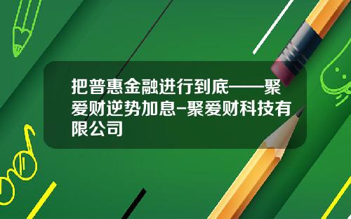 把普惠金融进行到底——聚爱财逆势加息-聚爱财科技有限公司