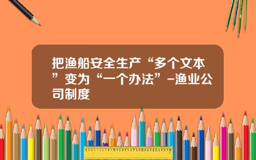 把渔船安全生产“多个文本”变为“一个办法”-渔业公司制度