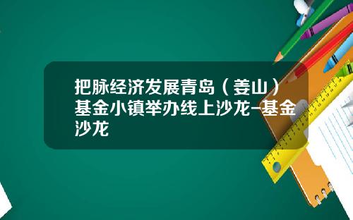把脉经济发展青岛（姜山）基金小镇举办线上沙龙-基金沙龙