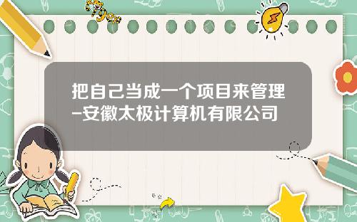 把自己当成一个项目来管理-安徽太极计算机有限公司