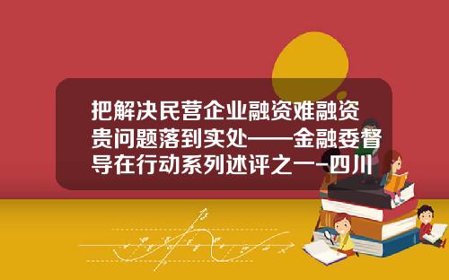 把解决民营企业融资难融资贵问题落到实处——金融委督导在行动系列述评之一-四川中财融资性担保有限公司