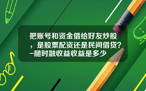 把账号和资金借给好友炒股，是股票配资还是民间借贷？-随时融收益收益是多少