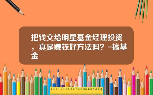 把钱交给明星基金经理投资，真是赚钱好方法吗？-搞基金