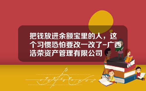 把钱放进余额宝里的人，这个习惯恐怕要改一改了-广西浩荣资产管理有限公司