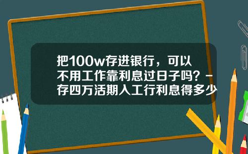 把100w存进银行，可以不用工作靠利息过日子吗？-存四万活期入工行利息得多少