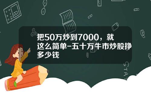 把50万炒到7000，就这么简单-五十万牛市炒股挣多少钱