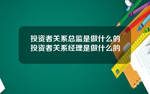 投资者关系总监是做什么的投资者关系经理是做什么的