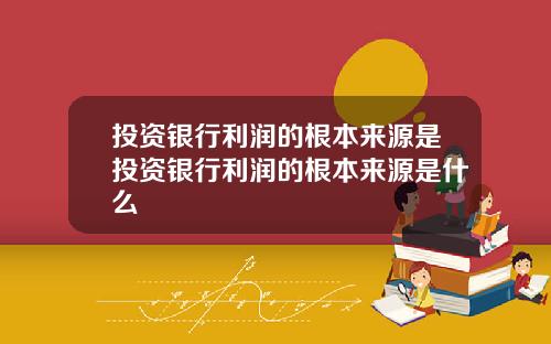 投资银行利润的根本来源是投资银行利润的根本来源是什么