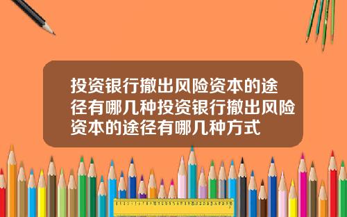 投资银行撤出风险资本的途径有哪几种投资银行撤出风险资本的途径有哪几种方式
