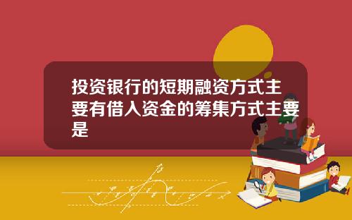 投资银行的短期融资方式主要有借入资金的筹集方式主要是