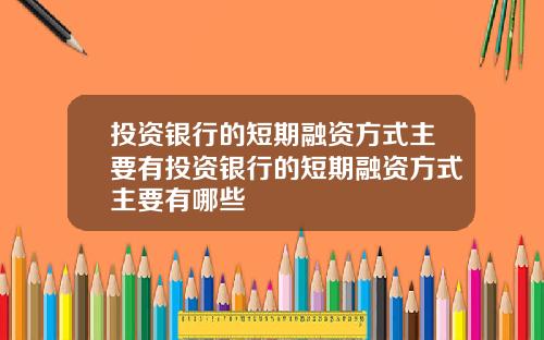 投资银行的短期融资方式主要有投资银行的短期融资方式主要有哪些