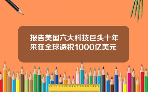 报告美国六大科技巨头十年来在全球避税1000亿美元