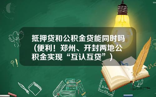 抵押贷和公积金贷能同时吗 (便利！郑州、开封两地公积金实现“互认互贷”)