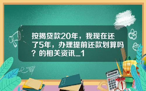 按揭贷款20年，我现在还了5年，办理提前还款划算吗？的相关资讯_1