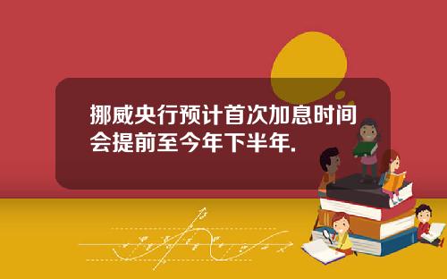挪威央行预计首次加息时间会提前至今年下半年.
