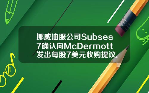 挪威油服公司Subsea7确认向McDermott发出每股7美元收购提议.