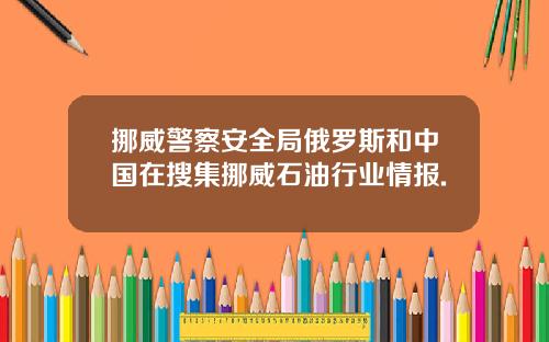 挪威警察安全局俄罗斯和中国在搜集挪威石油行业情报.