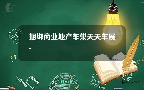 捆绑商业地产车巢天天车展.