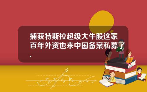 捕获特斯拉超级大牛股这家百年外资也来中国备案私募了.