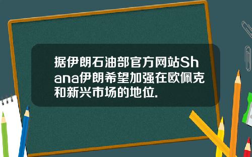 据伊朗石油部官方网站Shana伊朗希望加强在欧佩克和新兴市场的地位.