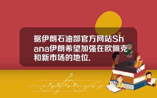 据伊朗石油部官方网站Shana伊朗希望加强在欧佩克和新市场的地位.