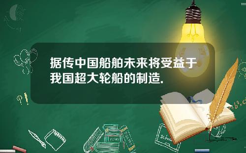 据传中国船舶未来将受益于我国超大轮船的制造.