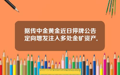 据传中金黄金近日停牌公告定向增发注入多处金矿资产.