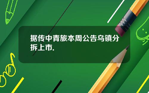 据传中青旅本周公告乌镇分拆上市.