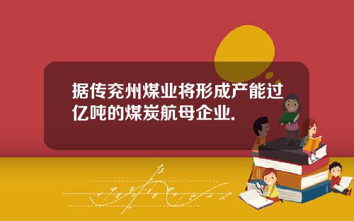 据传兖州煤业将形成产能过亿吨的煤炭航母企业.