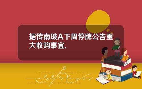 据传南玻A下周停牌公告重大收购事宜.