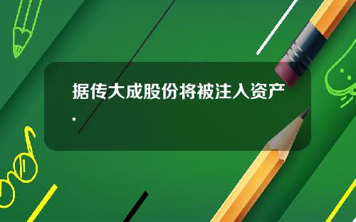 据传大成股份将被注入资产.