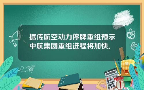 据传航空动力停牌重组预示中航集团重组进程将加快.