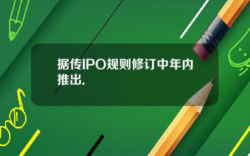 据传IPO规则修订中年内推出.