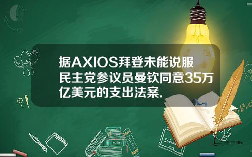 据AXIOS拜登未能说服民主党参议员曼钦同意35万亿美元的支出法案.