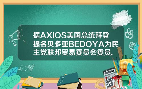 据AXIOS美国总统拜登提名贝多亚BEDOYA为民主党联邦贸易委员会委员.