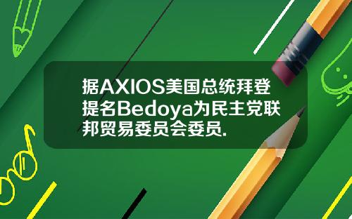 据AXIOS美国总统拜登提名Bedoya为民主党联邦贸易委员会委员.