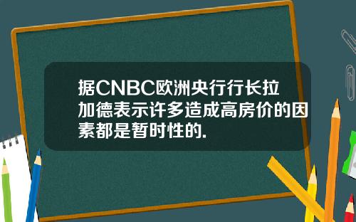 据CNBC欧洲央行行长拉加德表示许多造成高房价的因素都是暂时性的.