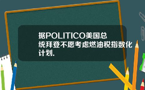 据POLITICO美国总统拜登不愿考虑燃油税指数化计划.