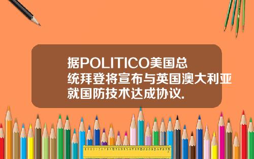 据POLITICO美国总统拜登将宣布与英国澳大利亚就国防技术达成协议.