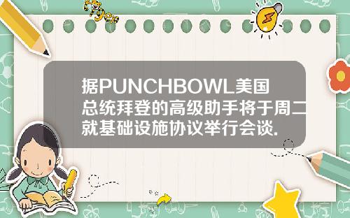 据PUNCHBOWL美国总统拜登的高级助手将于周二就基础设施协议举行会谈.