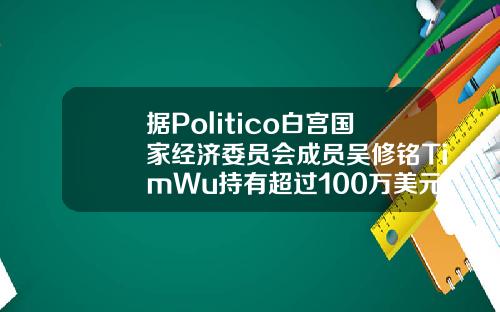 据Politico白宫国家经济委员会成员吴修铭TimWu持有超过100万美元的比特币.