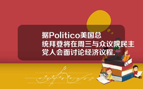 据Politico美国总统拜登将在周三与众议院民主党人会面讨论经济议程.