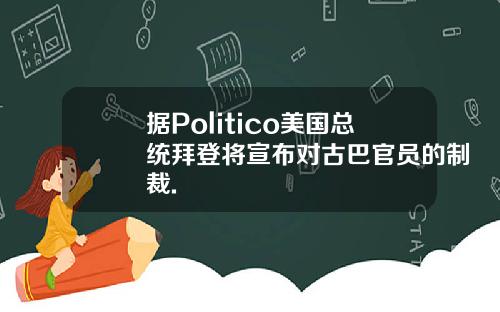 据Politico美国总统拜登将宣布对古巴官员的制裁.