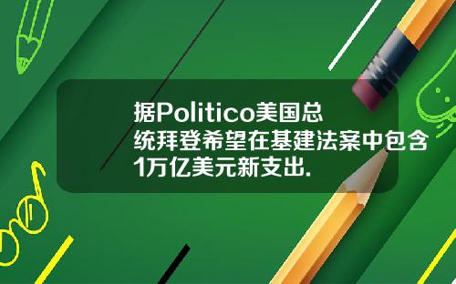 据Politico美国总统拜登希望在基建法案中包含1万亿美元新支出.