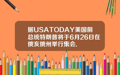 据USATODAY美国前总统特朗普将于6月26日在俄亥俄州举行集会.