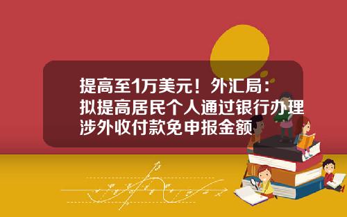 提高至1万美元！外汇局：拟提高居民个人通过银行办理涉外收付款免申报金额