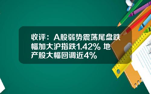 收评：A股弱势震荡尾盘跌幅加大沪指跌1.42% 地产股大幅回调近4%