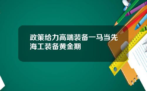 政策给力高端装备一马当先海工装备黄金期