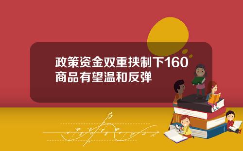 政策资金双重挟制下160商品有望温和反弹