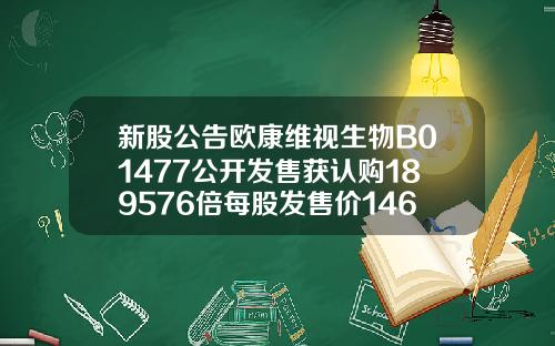 新股公告欧康维视生物B01477公开发售获认购189576倍每股发售价1466港元.